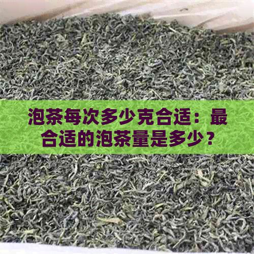 泡茶每次多少克合适：最合适的泡茶量是多少？