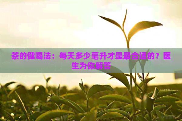 茶的健喝法：每天多少毫升才是最合適的？醫(yī)生為你解答