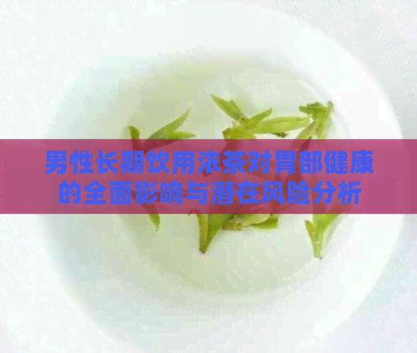 男性长期饮用浓茶对胃部健康的全面影响与潜在风险分析