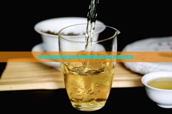 探討長(zhǎng)期飲用普洱茶對(duì)肝腎健康的影響及其潛在風(fēng)險(xiǎn)