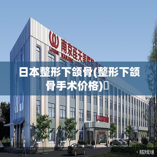 日本整形下颌骨(整形下颌骨手术价格)✅ 