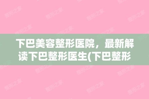 下巴美容整形醫(yī)院，新解讀下巴整形醫(yī)生(下巴整形百科)