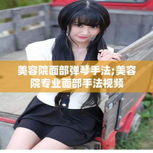 美容院面部弹琴手法;美容院专业面部手法视频