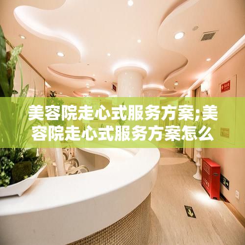 美容院走心式服務方案;美容院走心式服務方案怎么寫