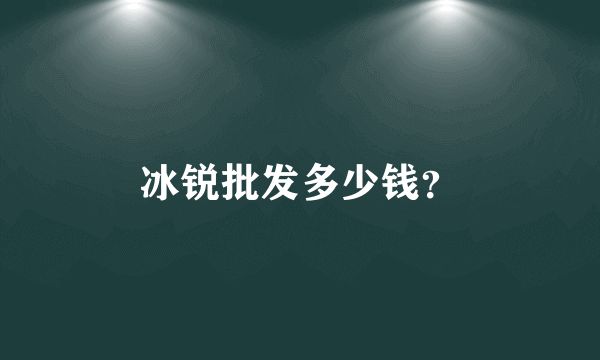 冰銳批發(fā)多少錢(qián)？
