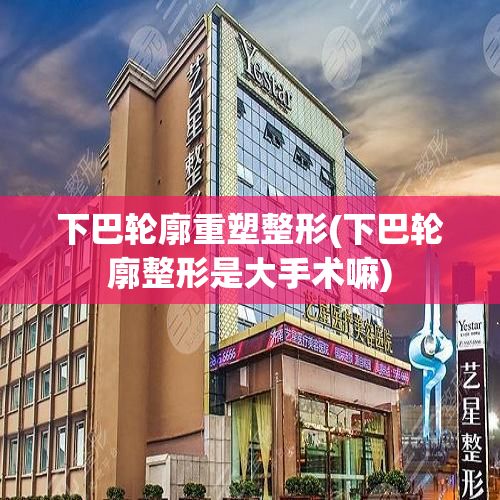 下巴輪廓重塑整形(下巴輪廓整形是大手術(shù)嘛)