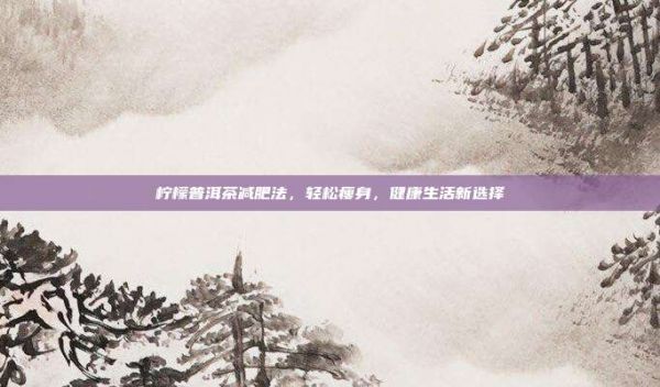 檸檬普洱茶減肥法，輕松瘦身，健康生活新選擇