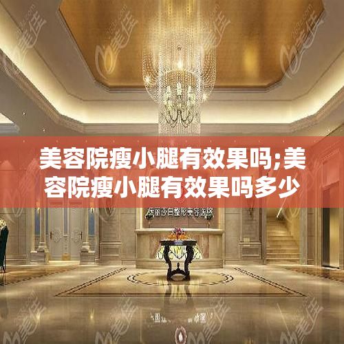 美容院瘦小腿有效果嗎;美容院瘦小腿有效果嗎多少錢