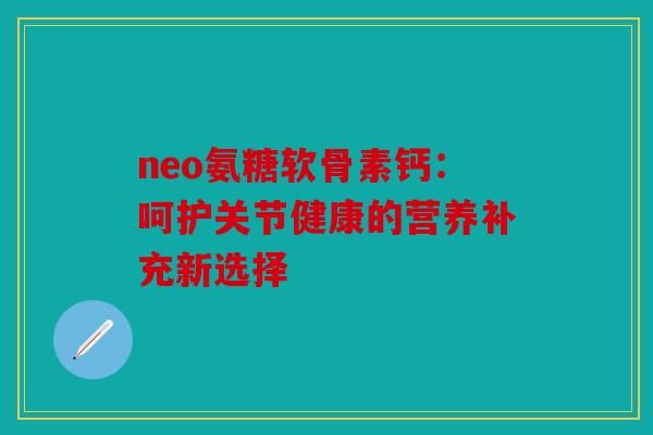 neo氨糖軟骨素鈣：呵護(hù)關(guān)節(jié)健康的營(yíng)養(yǎng)補(bǔ)充新選擇
