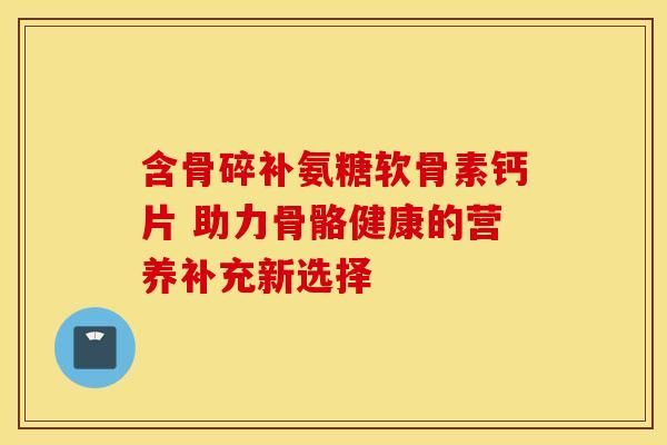 含骨碎補(bǔ)氨糖軟骨素鈣片 助力骨骼健康的營(yíng)養(yǎng)補(bǔ)充新選擇