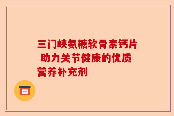 三門峽氨糖軟骨素鈣片 助力關節(jié)健康的優(yōu)質營養(yǎng)補充劑-第1張圖片-關節(jié)保鏢