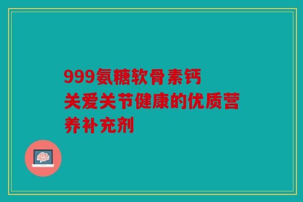 999氨糖軟骨素鈣 關(guān)愛(ài)關(guān)節(jié)健康的優(yōu)質(zhì)營(yíng)養(yǎng)補(bǔ)充劑