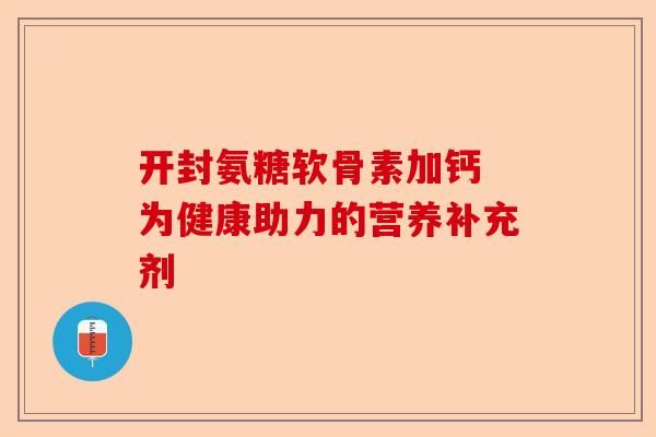 開封氨糖軟骨素加鈣 為健康助力的營養(yǎng)補(bǔ)充劑-第1張圖片-關(guān)節(jié)保鏢
