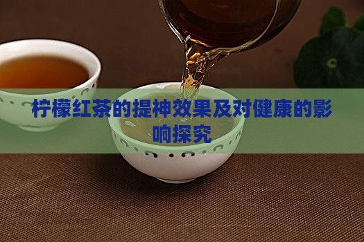 檸檬紅茶的提神效果及對(duì)健康的影響探究
