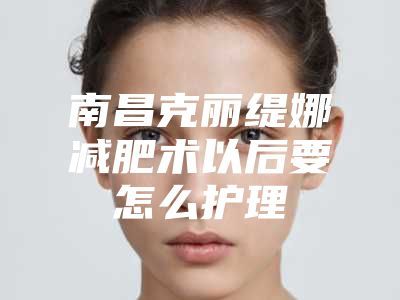 南昌克丽缇娜减肥术以后要怎么护理