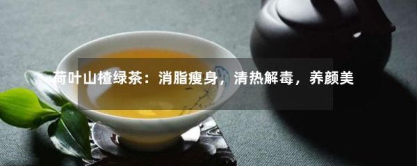 荷葉山楂綠茶：消脂瘦身，清熱解毒，養(yǎng)顏美容！-第1張-綠茶-鳳凰單叢茶網(wǎng)