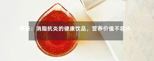 綠茶：消脂抗炎的健康飲品，營(yíng)養(yǎng)價(jià)值不容小覷！-第1張-綠茶-鳳凰單叢茶網(wǎng)