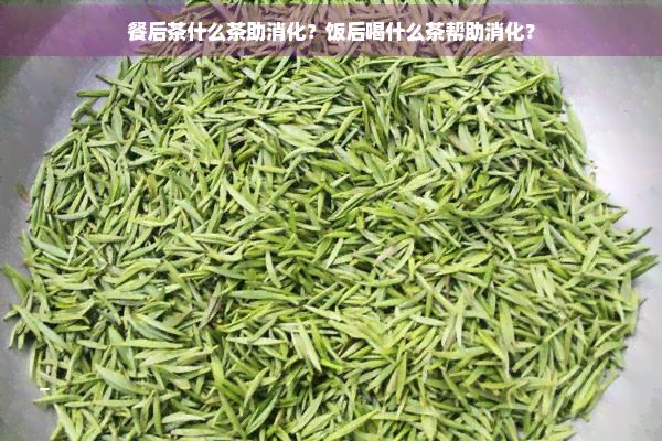 餐后茶什么茶助消化？饭后喝什么茶帮助消化？