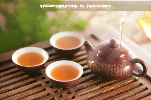 午餐后適合享用的茶飲推薦：提升下午活力不可錯(cuò)過！