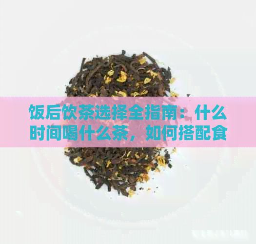 飯后飲茶選擇全指南：什么時(shí)間喝什么茶，如何搭配食物，有哪些健益處？