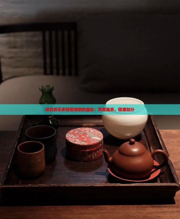 探究養(yǎng)樂(lè)多搭配綠茶的益處：雙重滋養(yǎng)，健康加分