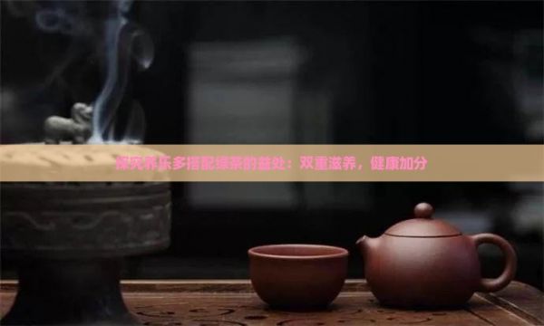 探究養(yǎng)樂(lè)多搭配綠茶的益處：雙重滋養(yǎng)，健康加分