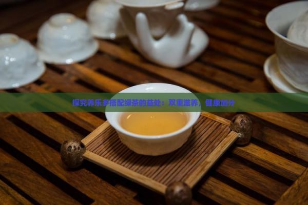探究養(yǎng)樂(lè)多搭配綠茶的益處：雙重滋養(yǎng)，健康加分