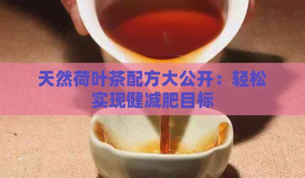 天然荷葉茶配方大公開：輕松實現(xiàn)健減肥目標(biāo)