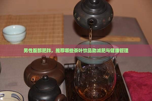 男性腹部肥胖，推荐哪些茶叶饮品助减肥与健康管理