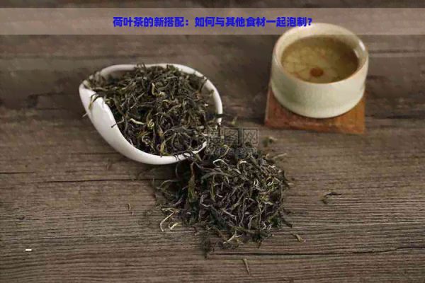 荷叶茶的新搭配：如何与其他食材一起泡制？