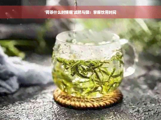 '荷茶什么时候喝'减肥与健：掌握饮用时间