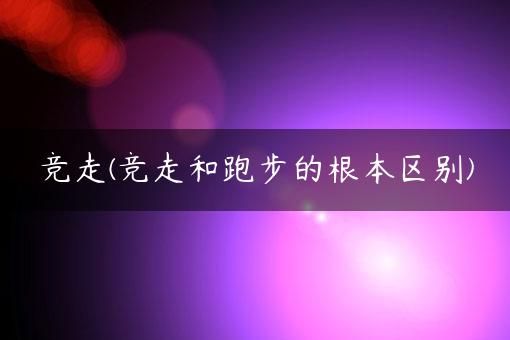 競走(競走和跑步的根本區(qū)別)