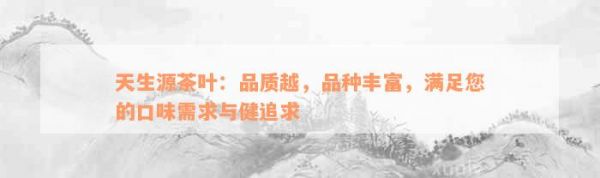 天生源茶葉：品質(zhì)越，品種豐富，滿足您的口味需求與健追求