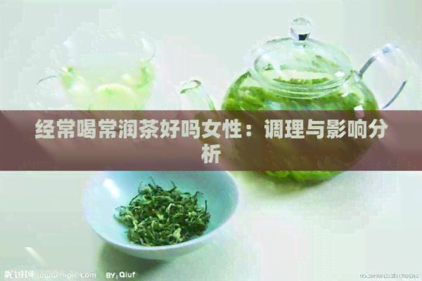 經(jīng)常喝常潤(rùn)茶好嗎女性：調(diào)理與影響分析