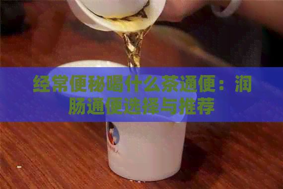 經常便秘喝什么茶通便：潤腸通便選擇與推薦