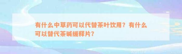 有什么中草藥可以代替茶葉飲用？有什么可以替代茶堿緩釋片？