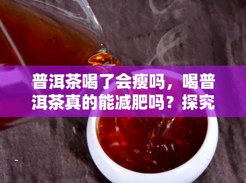 普洱茶喝了會瘦嗎，喝普洱茶真的能減肥嗎？探究其科學(xué)依據(jù)