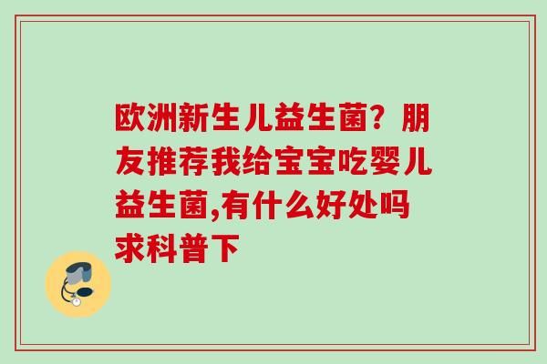 欧洲新生儿益生菌？朋友推荐我给宝宝吃婴儿益生菌,有什么好处吗求科普下