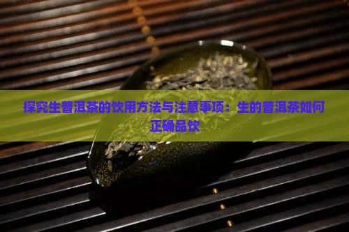探究生普洱茶的饮用方法与注意事项：生的普洱茶如何正确品饮