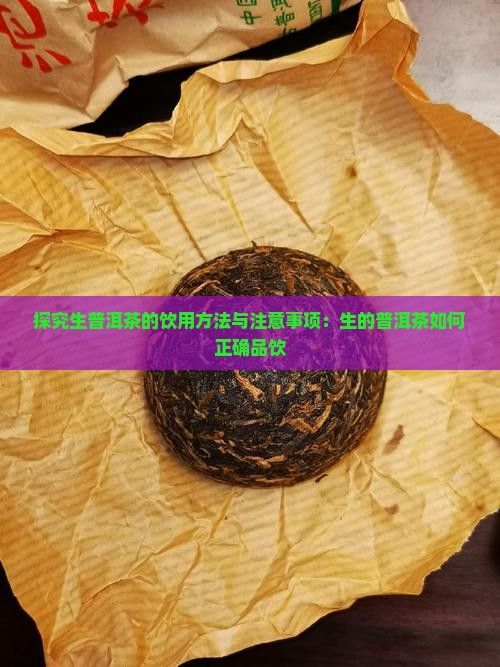 探究生普洱茶的饮用方法与注意事项：生的普洱茶如何正确品饮