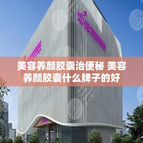美容養(yǎng)顏膠囊治便秘 美容養(yǎng)顏膠囊什么牌子的好