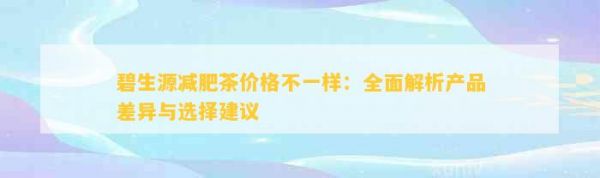 碧生源减肥茶价格不一样：全面解析产品差异与选择建议
