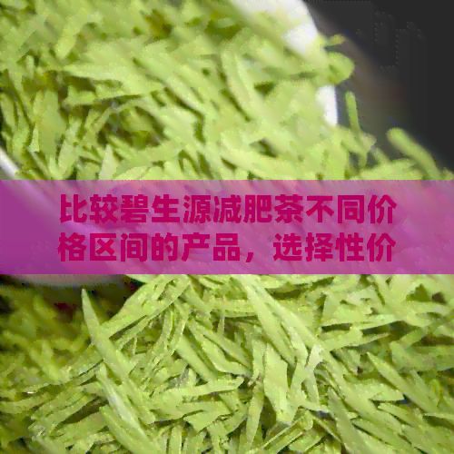 比較碧生源減肥茶不同價(jià)格區(qū)間的產(chǎn)品，選擇性價(jià)比更高的茶葉