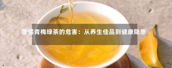警惕青梅綠茶的危害：從養(yǎng)生佳品到健康隱患？-第1張-綠茶-鳳凰單叢茶網(wǎng)