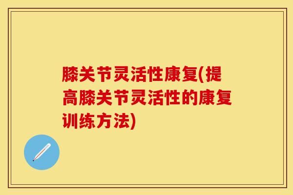 膝關節(jié)靈活性康復(提高膝關節(jié)靈活性的康復訓練方法)-第1張圖片-氨糖科普網(wǎng)