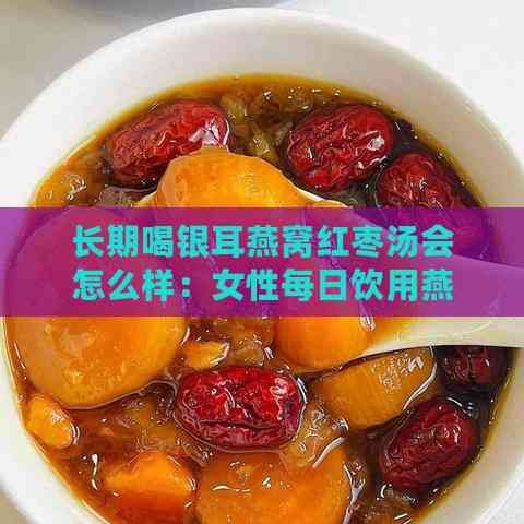 長(zhǎng)期喝銀耳燕窩紅棗湯會(huì)怎么樣：女性每日飲用燕窩紅棗銀耳湯的效果