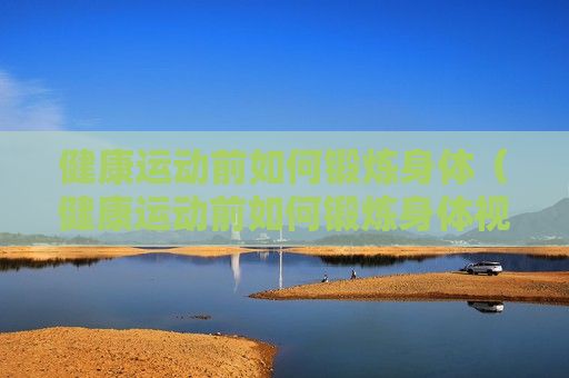 健康運動前如何鍛煉身體（健康運動前如何鍛煉身體視頻）