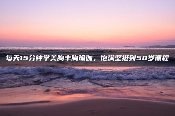 每天15分鐘學(xué)美胸豐胸瑜伽，飽滿堅(jiān)挺到50歲課程
