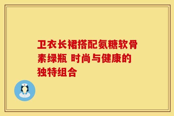 衛(wèi)衣長(zhǎng)裙搭配氨糖軟骨素綠瓶 時(shí)尚與健康的獨(dú)特組合-第1張圖片-氨糖科普網(wǎng)