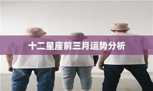 十二星座前三月運(yùn)勢分析